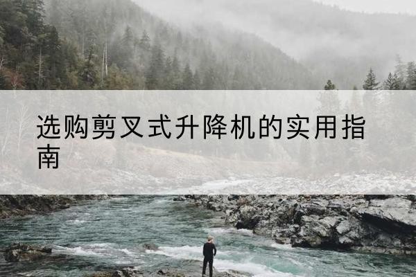 温宿剪叉式升降机怎么选-选购剪叉式升降机的实用指南