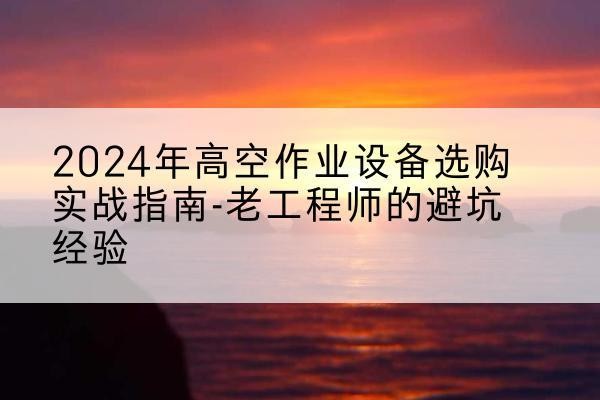 温宿高空作业升降机厂家推荐-2024年高空作业设备选购实战指南-老工程师的避坑经验