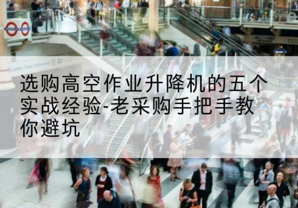 温宿高空作业升降机厂家-选购高空作业升降机的五个实战经验-老采购手把手教你避坑