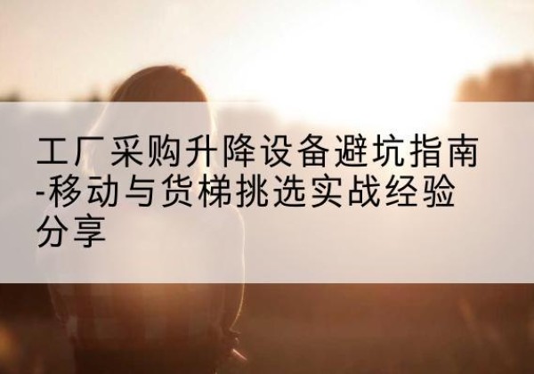 温宿移动式升降机怎么选-工厂采购升降设备避坑指南-移动与货梯挑选实战经验分享