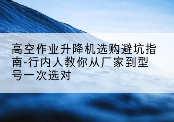 温宿升降平台厂家-高空作业升降机选购避坑指南-行内人教你从厂家到型号一次选对