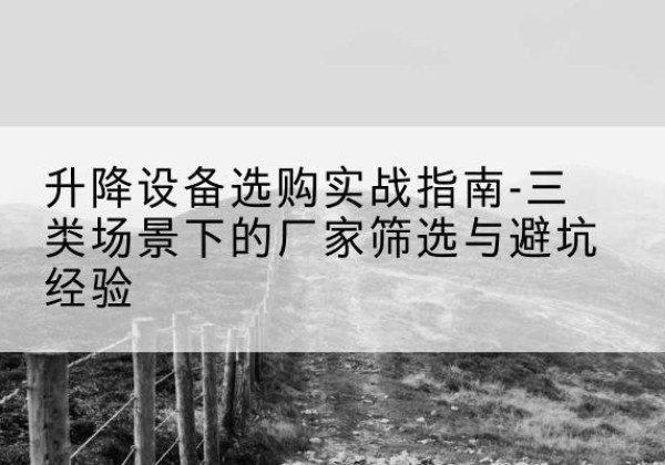 温宿移动式升降机厂家推荐-升降设备选购实战指南-三类场景下的厂家筛选与避坑经验