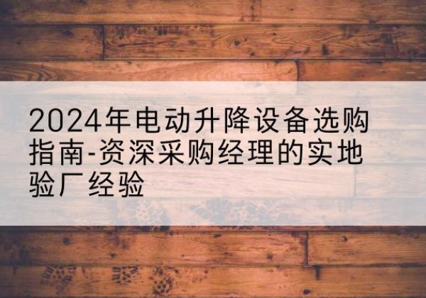 温宿电动剪叉升降平台厂家-2024年电动升降设备选购指南-资深采购经理的实地验厂经验