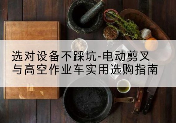 温宿电动剪叉升降平台怎么选-选对设备不踩坑-电动剪叉与高空作业车实用选购指南