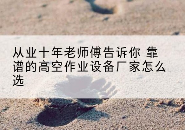 温宿高空作业升降机厂家推荐-从业十年老师傅告诉你 靠谱的高空作业设备厂家怎么选