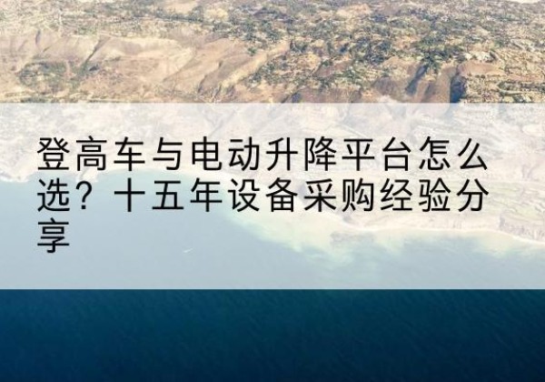 温宿登高车厂家厂家-登高车与电动升降平台怎么选？十五年设备采购经验分享