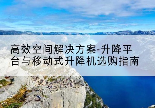 温宿升降平台厂家-*空间解决方案-升降平台与移动式升降机选购指南