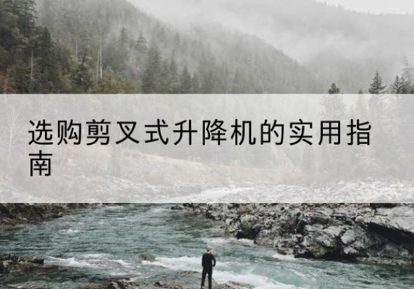温宿剪叉式升降机怎么选-选购剪叉式升降机的实用指南