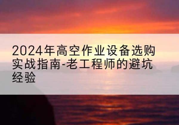 温宿高空作业升降机厂家推荐-2024年高空作业设备选购实战指南-老工程师的避坑经验