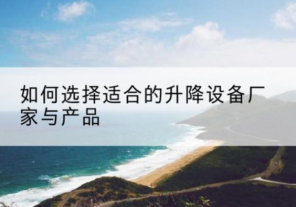 温宿电动升降平台厂家-如何选择适合的升降设备厂家与产品