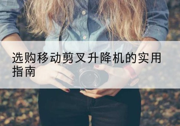 温宿移动剪叉升降机怎么选-选购移动剪叉升降机的实用指南