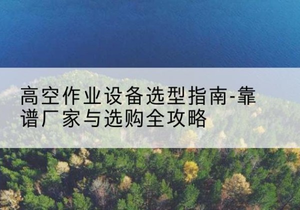 温宿升降车厂家-高空作业设备选型指南-靠谱厂家与选购全攻略